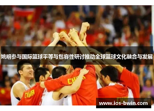 姚明参与国际篮球平等与包容性研讨推动全球篮球文化融合与发展