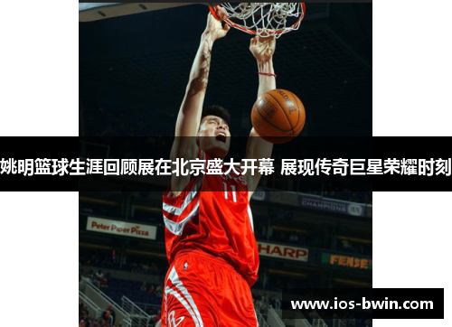姚明篮球生涯回顾展在北京盛大开幕 展现传奇巨星荣耀时刻