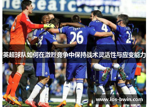 英超球队如何在激烈竞争中保持战术灵活性与应变能力