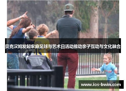 贝克汉姆发起家庭足球与艺术日活动推动亲子互动与文化融合