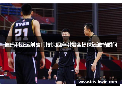 迪玛利亚远射破门技惊四座引爆全场球迷激情瞬间