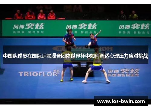 中国队球员在国际乒联混合团体世界杯中如何调适心理压力应对挑战