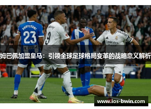 姆巴佩加盟皇马：引领全球足球格局变革的战略意义解析