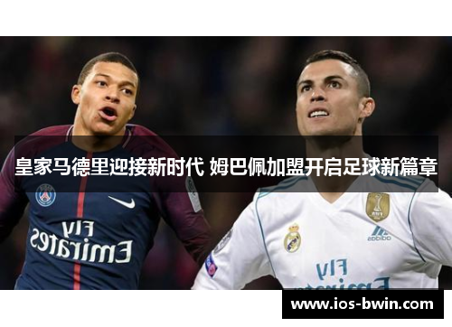 皇家马德里迎接新时代 姆巴佩加盟开启足球新篇章