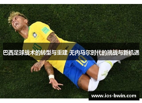 巴西足球战术的转型与重建 无内马尔时代的挑战与新机遇