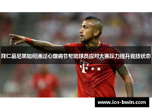拜仁慕尼黑如何通过心理调节帮助球员应对大赛压力提升竞技状态