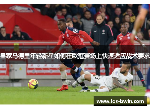 皇家马德里年轻新星如何在欧冠赛场上快速适应战术要求