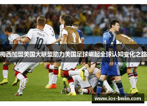 梅西加盟美国大联盟助力美国足球崛起全球认知变化之路