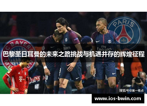 巴黎圣日耳曼的未来之路挑战与机遇并存的辉煌征程