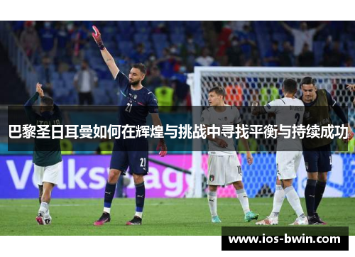 巴黎圣日耳曼如何在辉煌与挑战中寻找平衡与持续成功