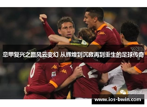 意甲复兴之路风云变幻 从辉煌到沉寂再到重生的足球传奇