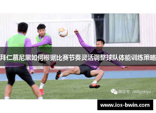 拜仁慕尼黑如何根据比赛节奏灵活调整球队体能训练策略