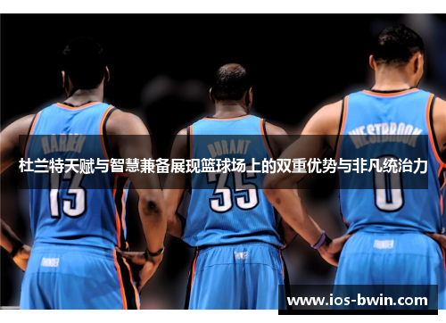 杜兰特天赋与智慧兼备展现篮球场上的双重优势与非凡统治力