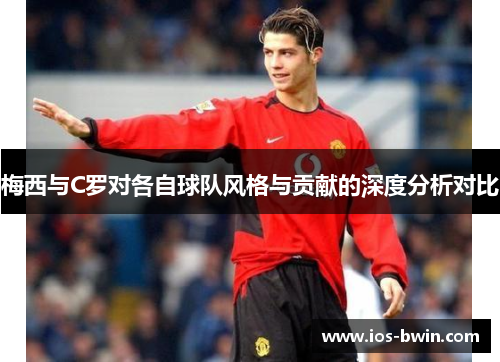 梅西与C罗对各自球队风格与贡献的深度分析对比