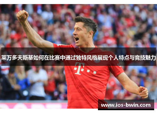 莱万多夫斯基如何在比赛中通过独特风格展现个人特点与竞技魅力