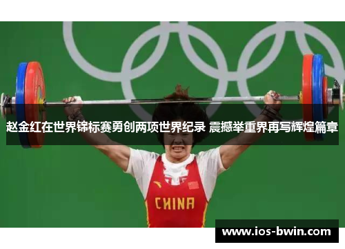 赵金红在世界锦标赛勇创两项世界纪录 震撼举重界再写辉煌篇章