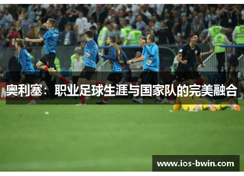 奥利塞：职业足球生涯与国家队的完美融合