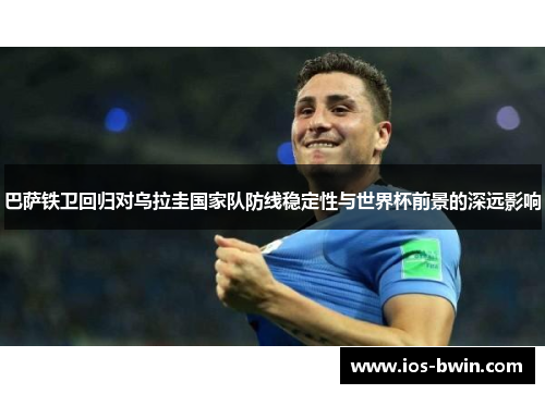 巴萨铁卫回归对乌拉圭国家队防线稳定性与世界杯前景的深远影响