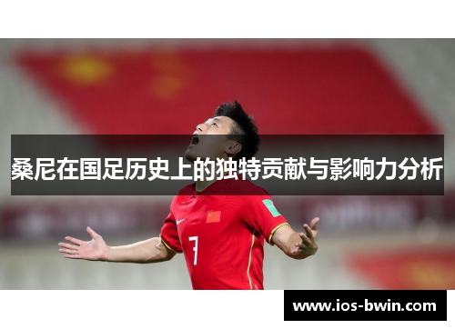 桑尼在国足历史上的独特贡献与影响力分析