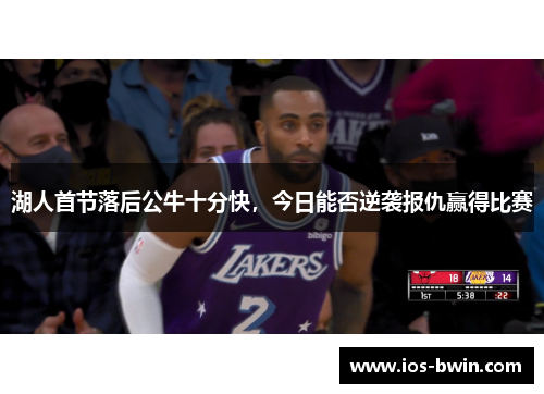 湖人首节落后公牛十分快，今日能否逆袭报仇赢得比赛