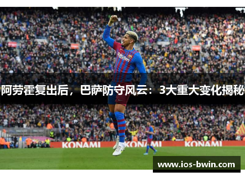 阿劳霍复出后，巴萨防守风云：3大重大变化揭秘