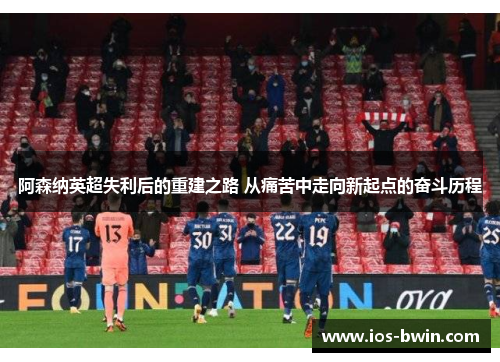 阿森纳英超失利后的重建之路 从痛苦中走向新起点的奋斗历程