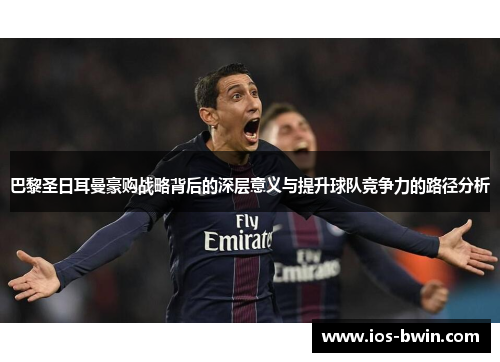 巴黎圣日耳曼豪购战略背后的深层意义与提升球队竞争力的路径分析