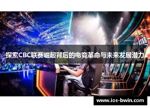 探索CBC联赛崛起背后的电竞革命与未来发展潜力