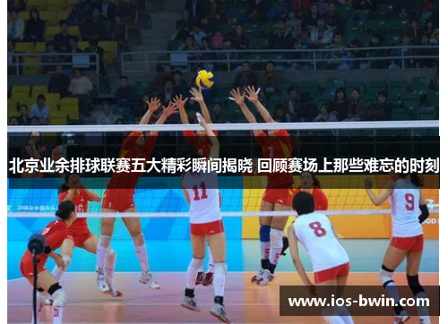 北京业余排球联赛五大精彩瞬间揭晓 回顾赛场上那些难忘的时刻