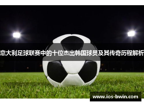 意大利足球联赛中的十位杰出韩国球员及其传奇历程解析