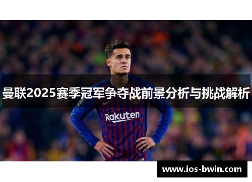 曼联2025赛季冠军争夺战前景分析与挑战解析