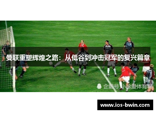 曼联重塑辉煌之路：从低谷到冲击冠军的复兴篇章