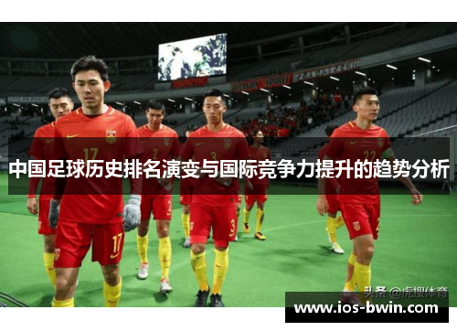 中国足球历史排名演变与国际竞争力提升的趋势分析
