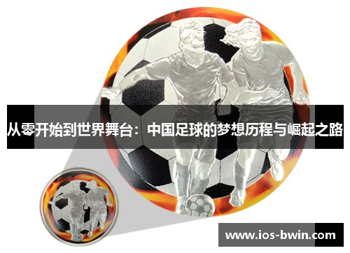 从零开始到世界舞台：中国足球的梦想历程与崛起之路