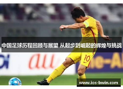 中国足球历程回顾与展望 从起步到崛起的辉煌与挑战