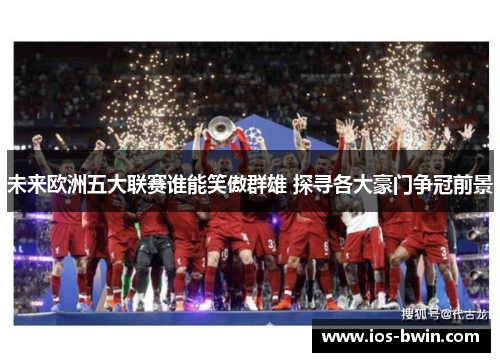 未来欧洲五大联赛谁能笑傲群雄 探寻各大豪门争冠前景