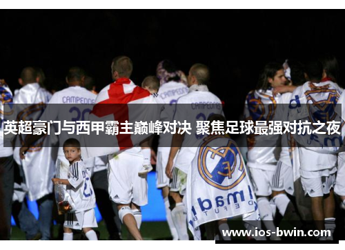 英超豪门与西甲霸主巅峰对决 聚焦足球最强对抗之夜