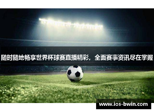 随时随地畅享世界杯球赛直播精彩，全面赛事资讯尽在掌握