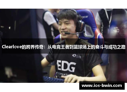 Clearlove的跨界传奇：从电竞王者到篮球场上的奋斗与成功之路