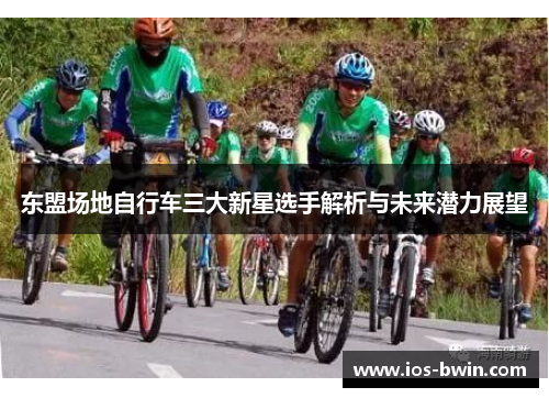 东盟场地自行车三大新星选手解析与未来潜力展望