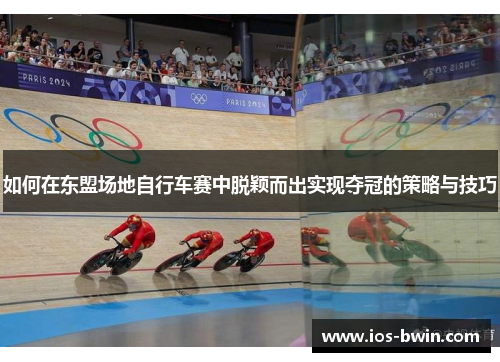 如何在东盟场地自行车赛中脱颖而出实现夺冠的策略与技巧