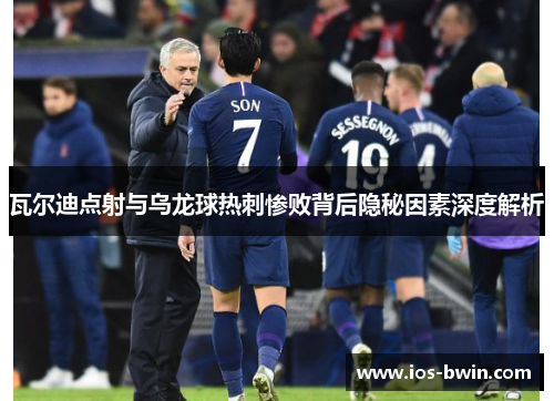 瓦尔迪点射与乌龙球热刺惨败背后隐秘因素深度解析