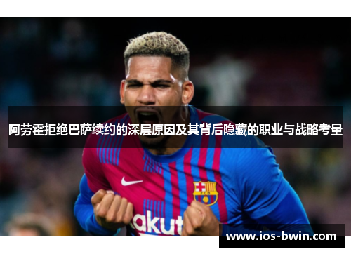 阿劳霍拒绝巴萨续约的深层原因及其背后隐藏的职业与战略考量