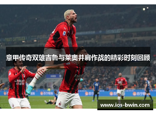 意甲传奇双雄吉鲁与莱奥并肩作战的精彩时刻回顾