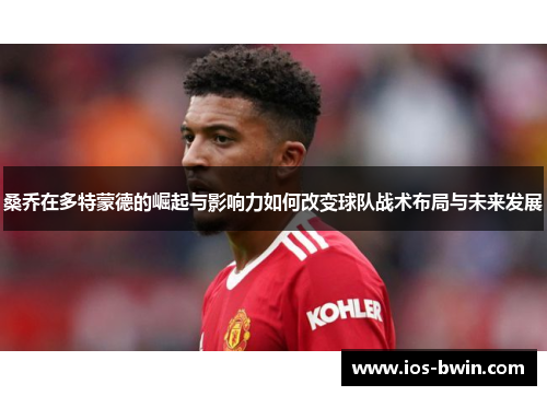 桑乔在多特蒙德的崛起与影响力如何改变球队战术布局与未来发展
