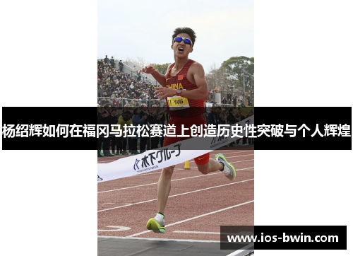 杨绍辉如何在福冈马拉松赛道上创造历史性突破与个人辉煌