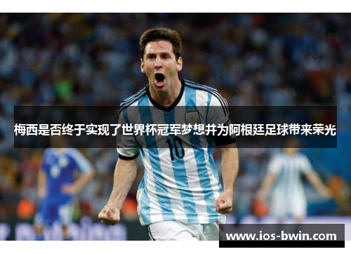 梅西是否终于实现了世界杯冠军梦想并为阿根廷足球带来荣光