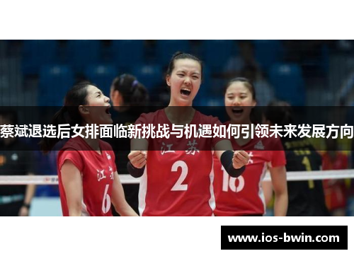 蔡斌退选后女排面临新挑战与机遇如何引领未来发展方向
