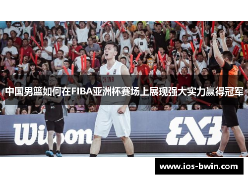 中国男篮如何在FIBA亚洲杯赛场上展现强大实力赢得冠军