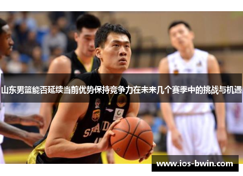 山东男篮能否延续当前优势保持竞争力在未来几个赛季中的挑战与机遇